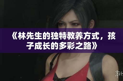 《林先生的独特教养方式，孩子成长的多彩之路》