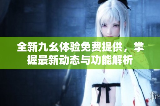 全新九幺体验免费提供，掌握最新动态与功能解析