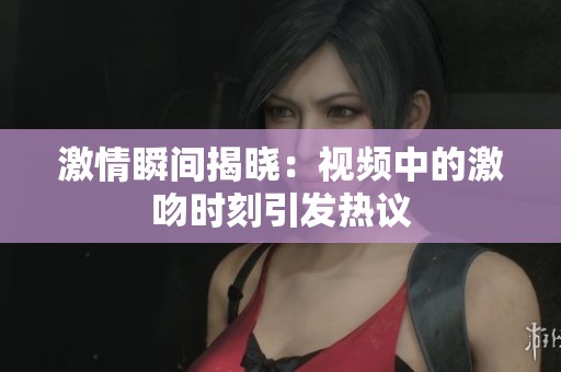激情瞬间揭晓：视频中的激吻时刻引发热议