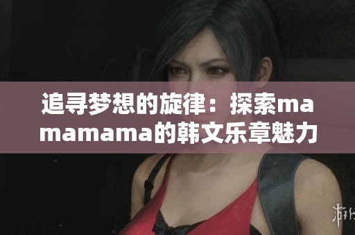 追寻梦想的旋律：探索mamamama的韩文乐章魅力