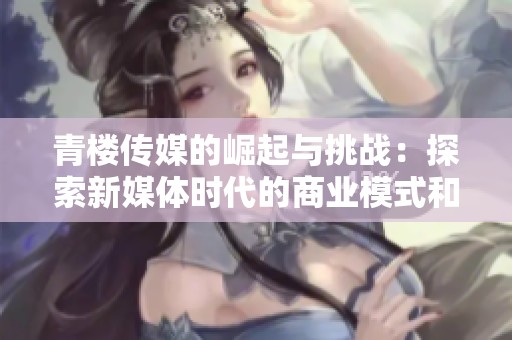 青楼传媒的崛起与挑战：探索新媒体时代的商业模式和道德困境