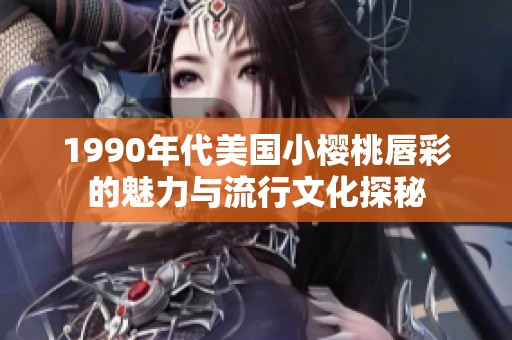 1990年代美国小樱桃唇彩的魅力与流行文化探秘