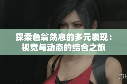 探索色翁荡息的多元表现：视觉与动态的结合之旅
