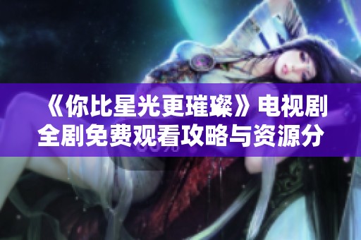 《你比星光更璀璨》电视剧全剧免费观看攻略与资源分享