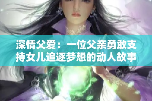 深情父爱：一位父亲勇敢支持女儿追逐梦想的动人故事