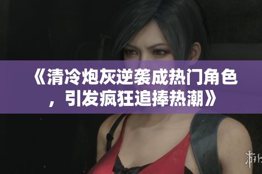 《清冷炮灰逆袭成热门角色，引发疯狂追捧热潮》