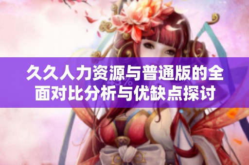 久久人力资源与普通版的全面对比分析与优缺点探讨