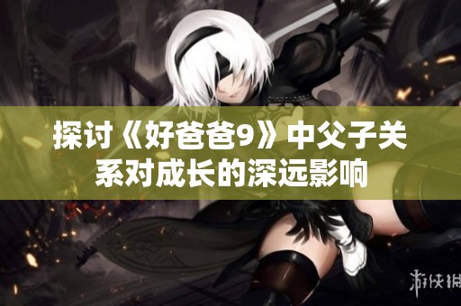探讨《好爸爸9》中父子关系对成长的深远影响