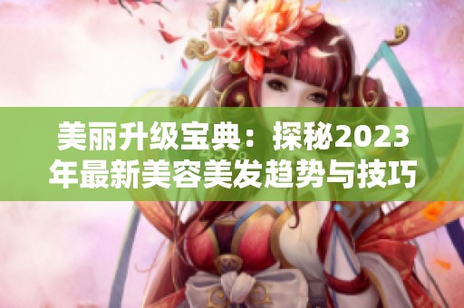 美丽升级宝典：探秘2023年最新美容美发趋势与技巧