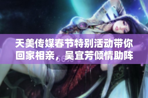 天美传媒春节特别活动带你回家相亲，吴宜芳倾情助阵