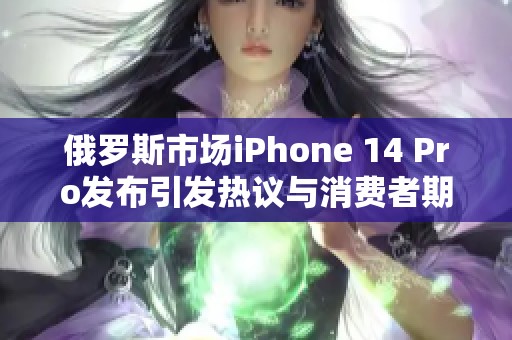 俄罗斯市场iPhone 14 Pro发布引发热议与消费者期待