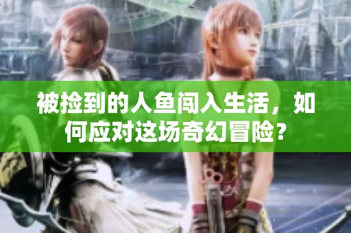 被捡到的人鱼闯入生活，如何应对这场奇幻冒险？
