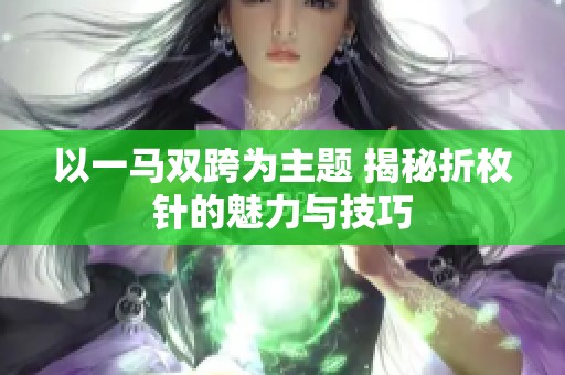 以一马双跨为主题 揭秘折枚针的魅力与技巧