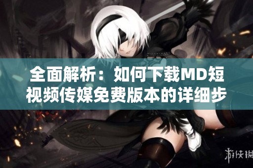 全面解析：如何下载MD短视频传媒免费版本的详细步骤