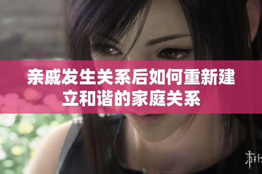 亲戚发生关系后如何重新建立和谐的家庭关系