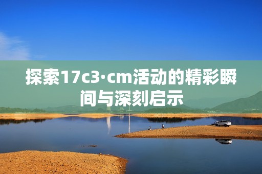 探索17c3·cm活动的精彩瞬间与深刻启示