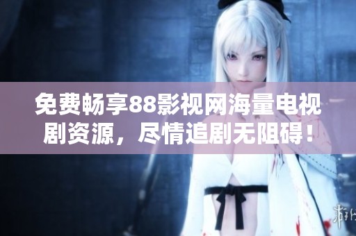 免费畅享88影视网海量电视剧资源，尽情追剧无阻碍！