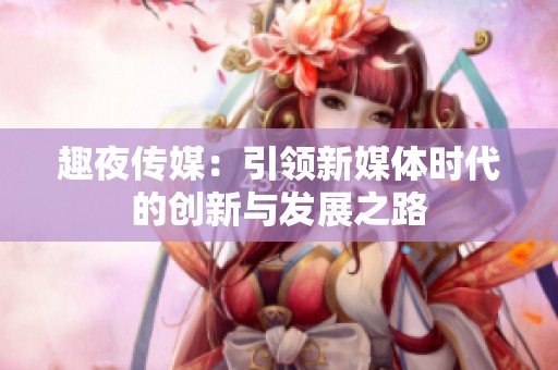 趣夜传媒：引领新媒体时代的创新与发展之路