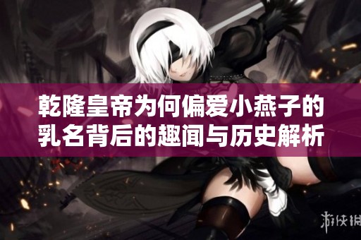 乾隆皇帝为何偏爱小燕子的乳名背后的趣闻与历史解析