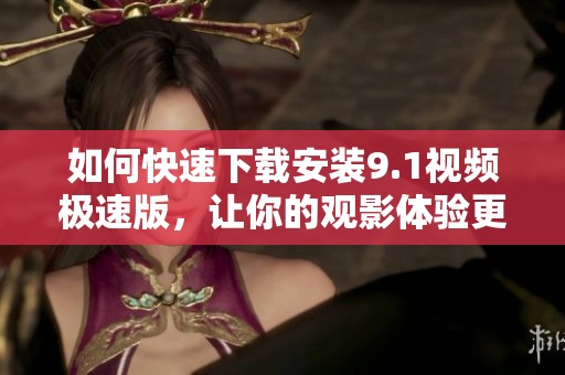 如何快速下载安装9.1视频极速版，让你的观影体验更流畅
