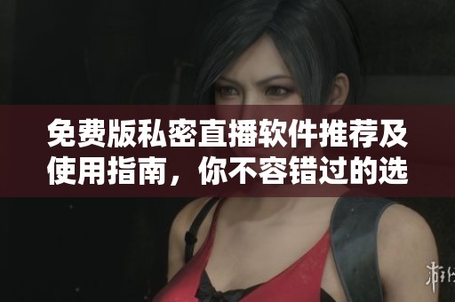 免费版私密直播软件推荐及使用指南，你不容错过的选择