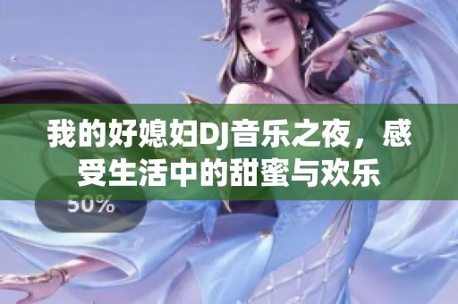 我的好媳妇DJ音乐之夜，感受生活中的甜蜜与欢乐