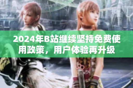 2024年B站继续坚持免费使用政策，用户体验再升级