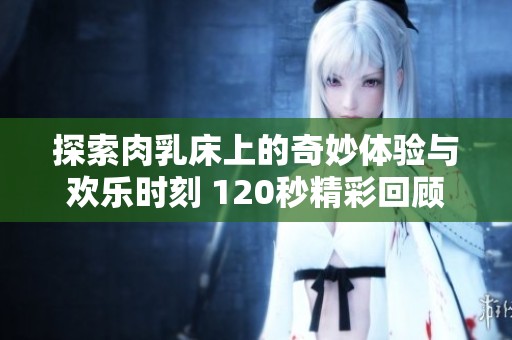 探索肉乳床上的奇妙体验与欢乐时刻 120秒精彩回顾