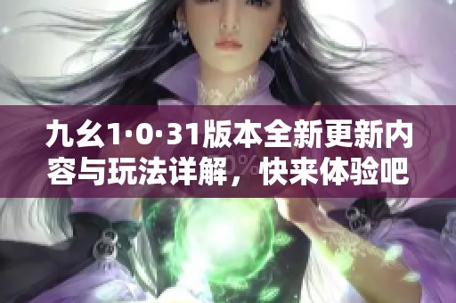 九幺1·0·31版本全新更新内容与玩法详解，快来体验吧