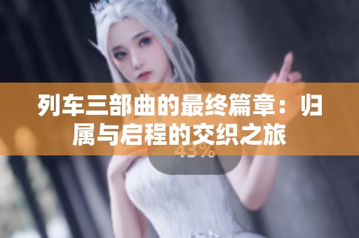 列车三部曲的最终篇章：归属与启程的交织之旅