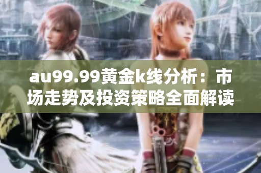au99.99黄金k线分析：市场走势及投资策略全面解读