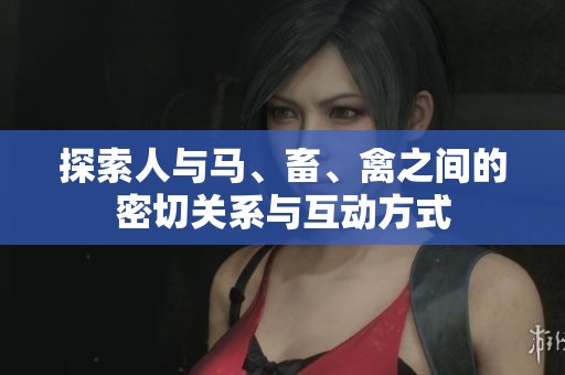 探索人与马、畜、禽之间的密切关系与互动方式