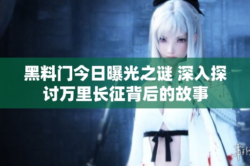黑料门今日曝光之谜 深入探讨万里长征背后的故事