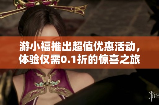 游小福推出超值优惠活动，体验仅需0.1折的惊喜之旅