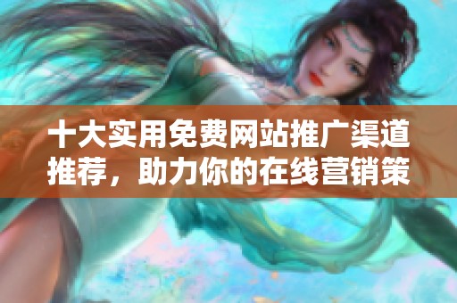 十大实用免费网站推广渠道推荐，助力你的在线营销策略