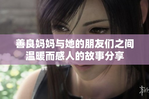 善良妈妈与她的朋友们之间温暖而感人的故事分享