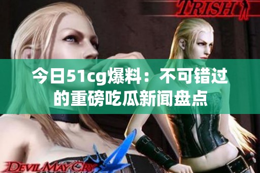 今日51cg爆料：不可错过的重磅吃瓜新闻盘点