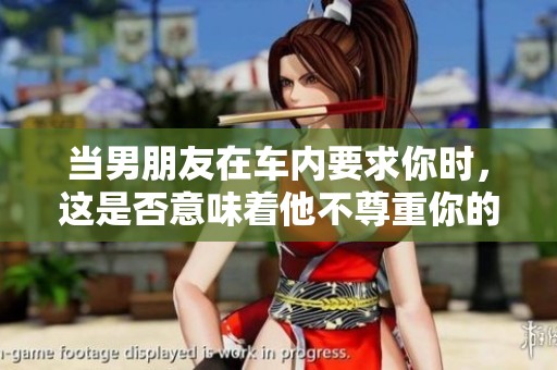 当男朋友在车内要求你时，这是否意味着他不尊重你的意愿？