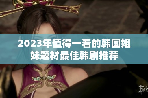 2023年值得一看的韩国姐妹题材最佳韩剧推荐