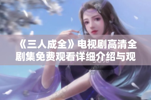 《三人成全》电视剧高清全剧集免费观看详细介绍与观看指南