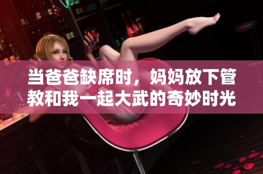 当爸爸缺席时，妈妈放下管教和我一起大武的奇妙时光