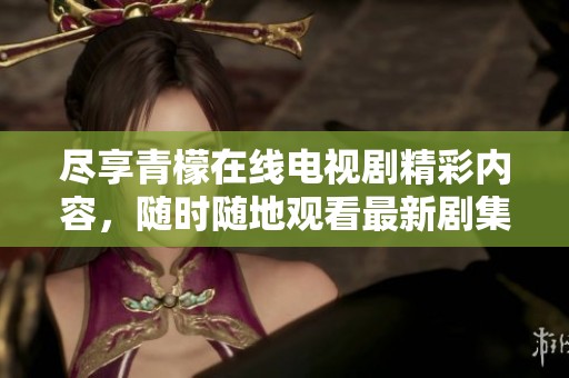 尽享青檬在线电视剧精彩内容，随时随地观看最新剧集