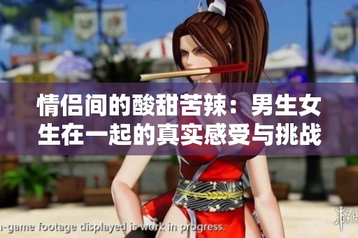 情侣间的酸甜苦辣：男生女生在一起的真实感受与挑战