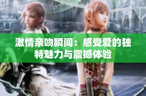 激情亲吻瞬间：感受爱的独特魅力与震撼体验