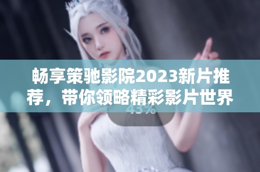 畅享策驰影院2023新片推荐，带你领略精彩影片世界