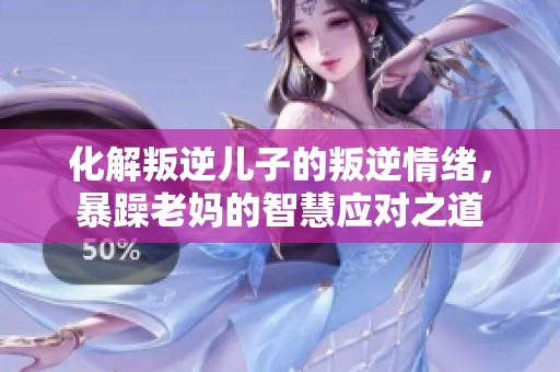 化解叛逆儿子的叛逆情绪，暴躁老妈的智慧应对之道