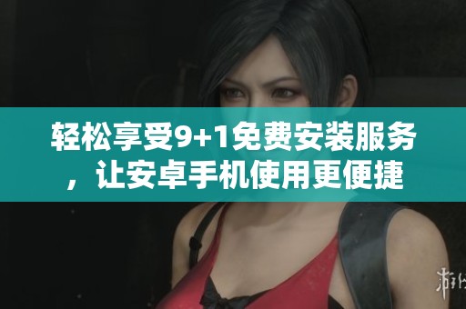 轻松享受9+1免费安装服务，让安卓手机使用更便捷