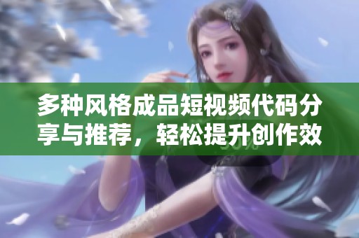 多种风格成品短视频代码分享与推荐，轻松提升创作效率