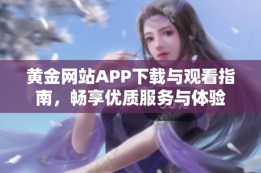 黄金网站APP下载与观看指南，畅享优质服务与体验