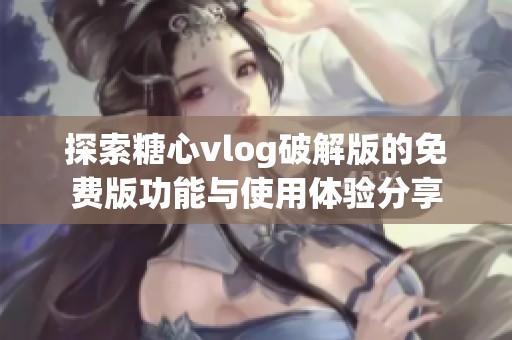 探索糖心vlog破解版的免费版功能与使用体验分享